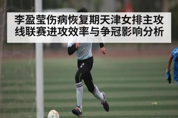 李盈莹伤病恢复期天津女排主攻线联赛进攻效率与争冠影响分析