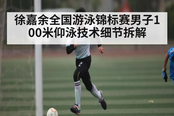 徐嘉余全国游泳锦标赛男子100米仰泳技术细节拆解